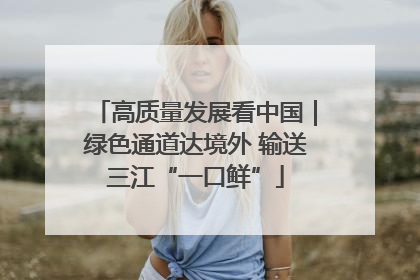 高质量发展看中国｜绿色通道达境外 输送三江“一口鲜”