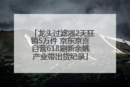 龙头过滤器2天狂销5万件 京东京喜自营618刷新余姚产业带出货纪录