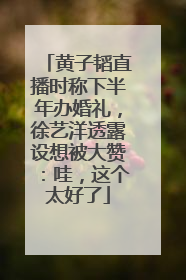 黄子韬直播时称下半年办婚礼，徐艺洋透露设想被大赞：哇，这个太好了