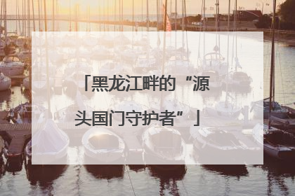 黑龙江畔的“源头国门守护者”