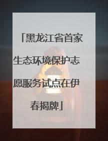 黑龙江省首家生态环境保护志愿服务试点在伊春揭牌