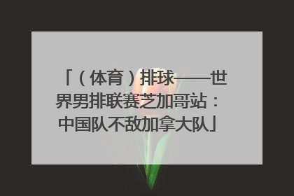 （体育）排球——世界男排联赛芝加哥站：中国队不敌加拿大队