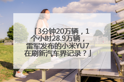 3分钟20万辆，1个小时28.9万辆，雷军发布的小米YU7在刷新汽车界记录？