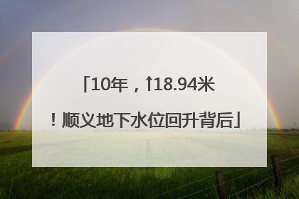 10年，↑18.94米！顺义地下水位回升背后