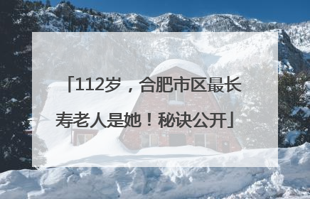 112岁，合肥市区最长寿老人是她！秘诀公开