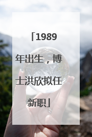1989年出生，博士洪欣拟任新职