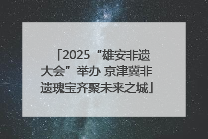 2025“雄安非遗大会”举办 京津冀非遗瑰宝齐聚未来之城