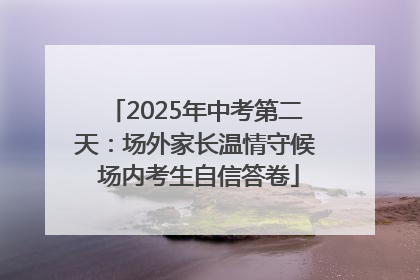 2025年中考第二天：场外家长温情守候 场内考生自信答卷
