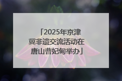 2025年京津冀非遗交流活动在唐山曹妃甸举办