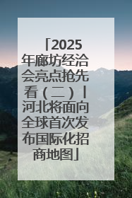 2025年廊坊经洽会亮点抢先看（二）丨河北将面向全球首次发布国际化招商地图