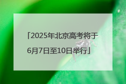 2025年北京高考将于6月7日至10日举行
