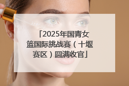 2025年国青女篮国际挑战赛（十堰赛区）圆满收官