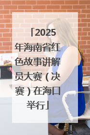 2025年海南省红色故事讲解员大赛（决赛）在海口举行