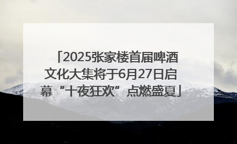 2025张家楼首届啤酒文化大集将于6月27日启幕“十夜狂欢”点燃盛夏