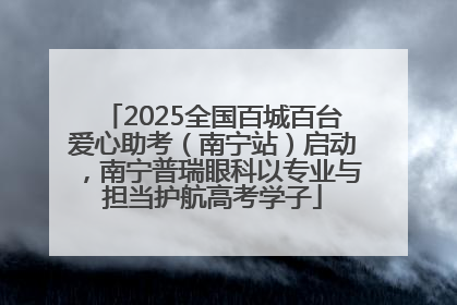 2025全国百城百台爱心助考（南宁站）启动，南宁普瑞眼科以专业与担当护航高考学子
