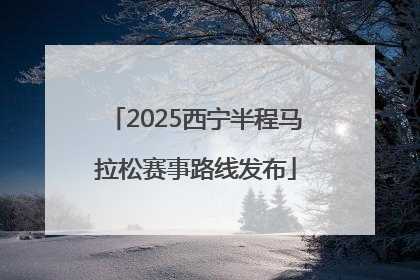 2025西宁半程马拉松赛事路线发布