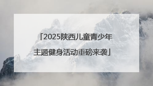 2025陕西儿童青少年主题健身活动重磅来袭