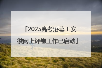 2025高考落幕！安徽网上评卷工作已启动