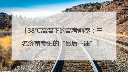 38℃高温下的高考前奏：三名济南考生的“最后一课”