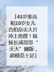 43岁张亮和10岁女儿合拍杂志大片冲上热搜！妹妹长成哥哥“天天”翻版，超模范十足