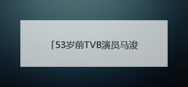 53岁前TVB演员马浚伟升职，下月起任香港知名公司CEO！曾回应“考公上岸”：真不是公务员