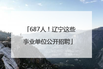 687人！辽宁这些事业单位公开招聘