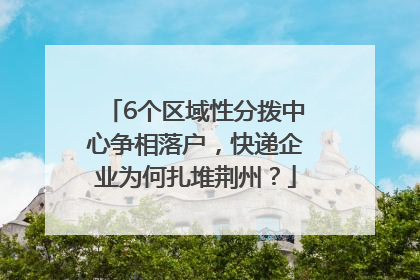 6个区域性分拨中心争相落户，快递企业为何扎堆荆州？