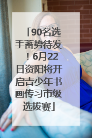 90名选手蓄势待发！6月22日资阳将开启青少年书画传习市级选拔赛