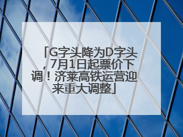 G字头降为D字头，7月1日起票价下调！济莱高铁运营迎来重大调整
