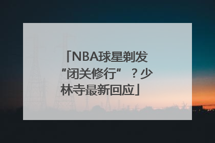 NBA球星剃发“闭关修行”？少林寺最新回应